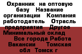 Охранник. на оптовую базу › Название организации ­ Компания-работодатель › Отрасль предприятия ­ Другое › Минимальный оклад ­ 9 000 - Все города Работа » Вакансии   . Томская обл.,Томск г.